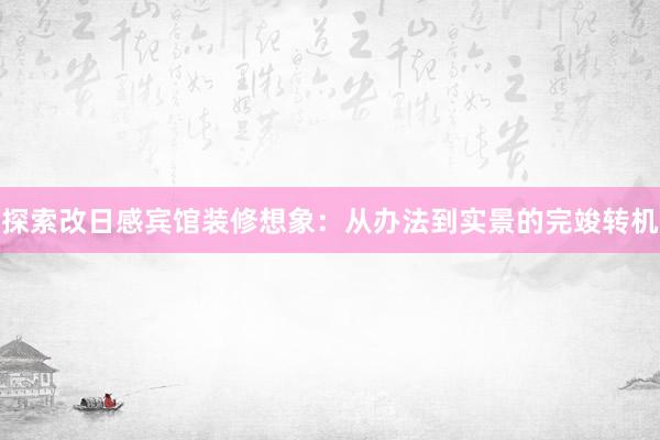 探索改日感宾馆装修想象：从办法到实景的完竣转机