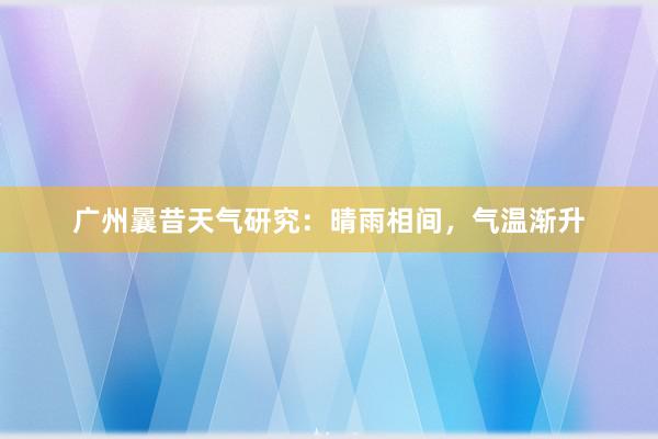 广州曩昔天气研究：晴雨相间，气温渐升