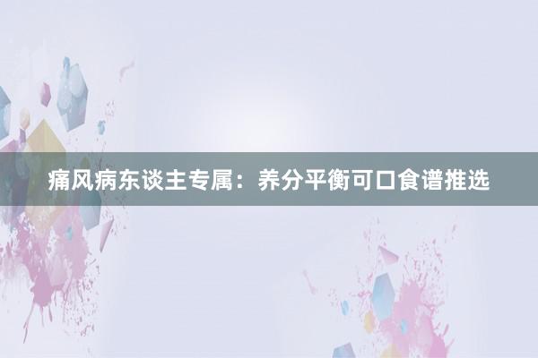 痛风病东谈主专属：养分平衡可口食谱推选