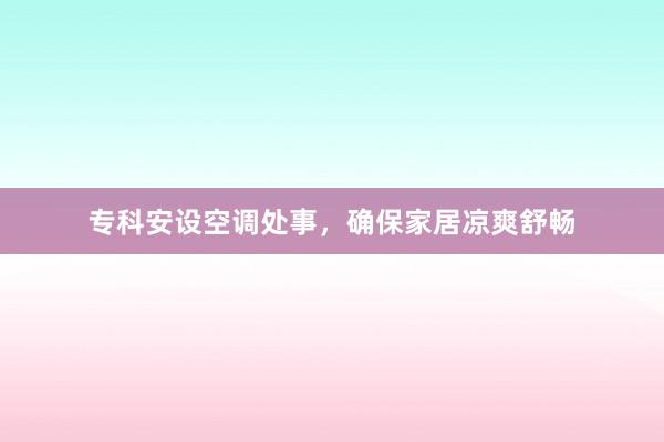 专科安设空调处事，确保家居凉爽舒畅