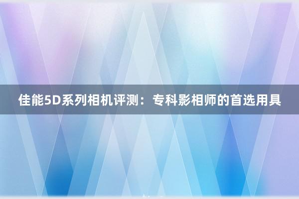 佳能5D系列相机评测：专科影相师的首选用具